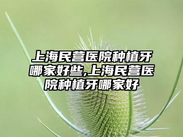 上海民营医院种植牙哪家好些,上海民营医院种植牙哪家好