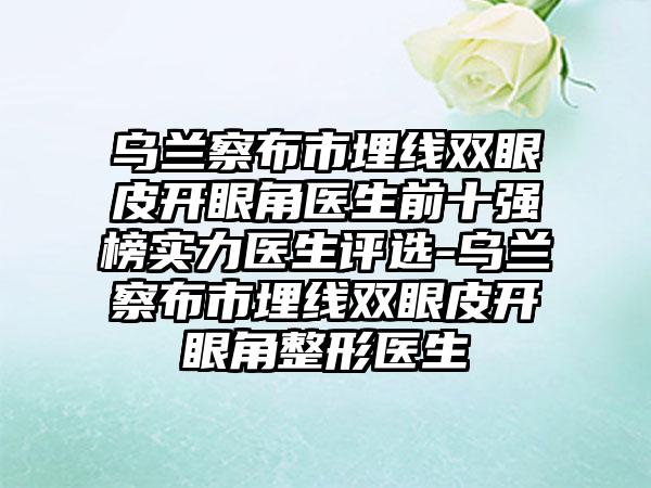 乌兰察布市埋线双眼皮开眼角医生前十强榜实力医生评选-乌兰察布市埋线双眼皮开眼角整形医生