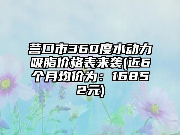 营口市360度水动力吸脂价格表来袭(近6个月均价为：16852元)