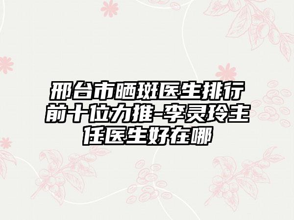 邢台市晒斑医生排行前十位力推-李灵玲主任医生好在哪