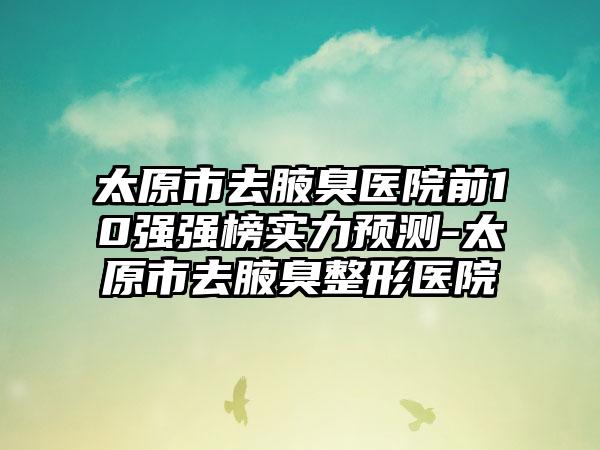 太原市去腋臭医院前10强强榜实力预测-太原市去腋臭整形医院