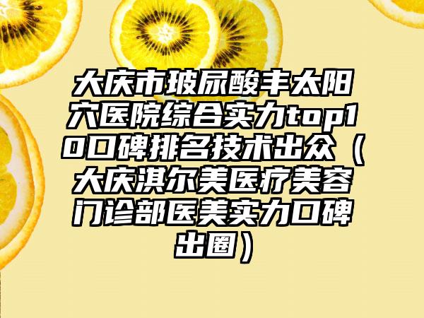 大庆市玻尿酸丰太阳穴医院综合实力top10口碑排名技术出众（大庆淇尔美医疗美容门诊部医美实力口碑出圈）