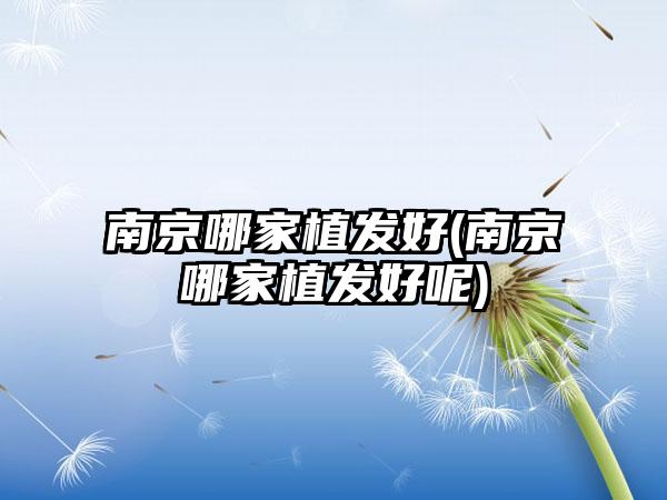 南京哪家植发好(南京哪家植发好呢)