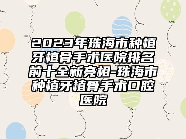 2023年珠海市种植牙植骨手术医院排名前十全新亮相-珠海市种植牙植骨手术口腔医院