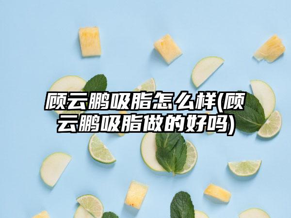 顾云鹏吸脂怎么样(顾云鹏吸脂做的好吗)