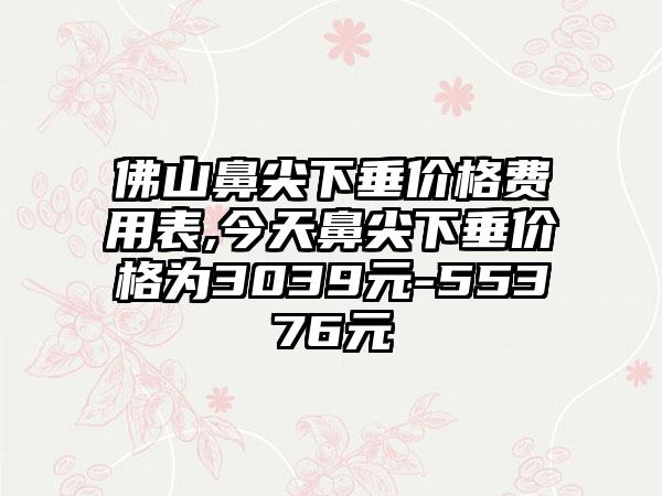 佛山鼻尖下垂价格费用表,今天鼻尖下垂价格为3039元-55376元