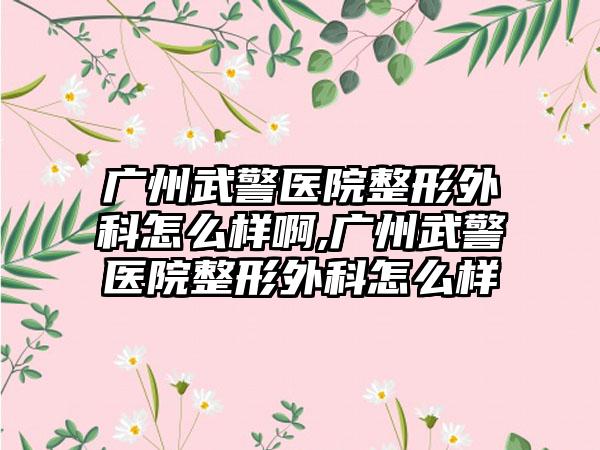 广州武警医院整形外科怎么样啊,广州武警医院整形外科怎么样