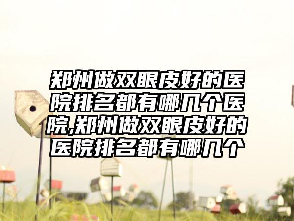 郑州做双眼皮好的医院排名都有哪几个医院,郑州做双眼皮好的医院排名都有哪几个