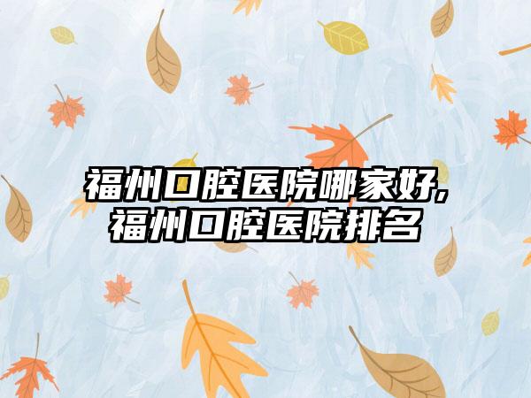 福州口腔医院哪家好,福州口腔医院排名