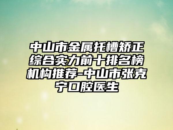 中山市金属托槽矫正综合实力前十排名榜机构推荐-中山市张克宁口腔医生