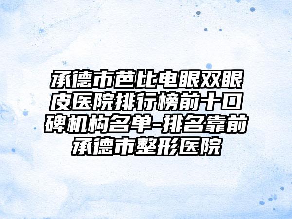 承德市芭比电眼双眼皮医院排行榜前十口碑机构名单-排名靠前承德市整形医院