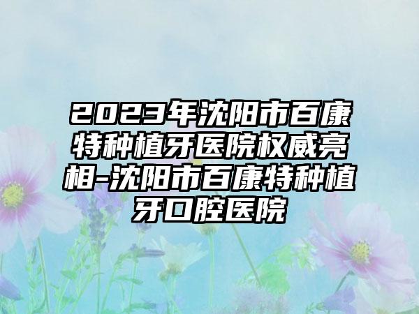 2023年沈阳市百康特种植牙医院权威亮相-沈阳市百康特种植牙口腔医院