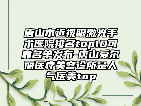 唐山市近视眼激光手术医院排名top10可靠名单发布-唐山爱尔丽医疗美容诊所是人气医美top