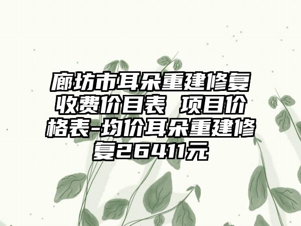 廊坊市耳朵重建修复收费价目表 项目价格表-均价耳朵重建修复26411元