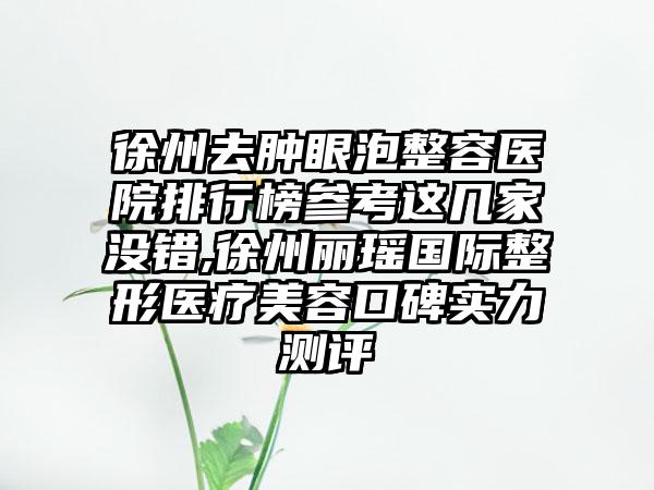 徐州去肿眼泡整容医院排行榜参考这几家没错,徐州丽瑶国际整形医疗美容口碑实力测评