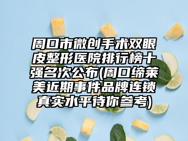 周口市微创手术双眼皮整形医院排行榜十强名次公布(周口缔莱美近期事件品牌连锁真实水平待你参考)