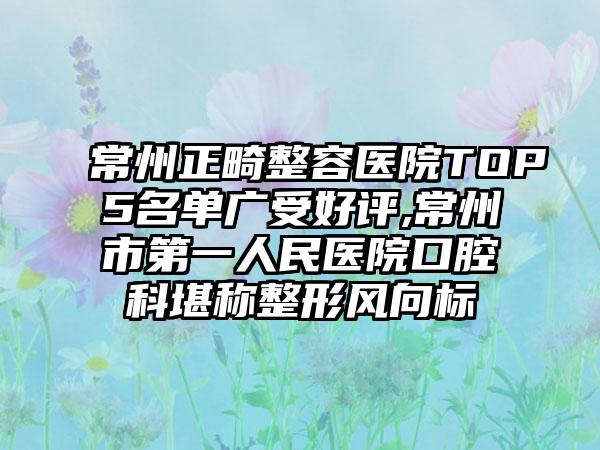 常州正畸整容医院TOP5名单广受好评,常州市第一人民医院口腔科堪称整形风向标