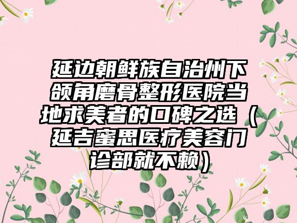 延边朝鲜族自治州下颌角磨骨整形医院当地求美者的口碑之选（延吉蜜思医疗美容门诊部就不赖）