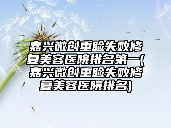 嘉兴微创重睑失败修复美容医院排名第一(嘉兴微创重睑失败修复美容医院排名)