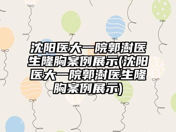 沈阳医大一院郭澍医生隆胸实例展示(沈阳医大一院郭澍医生隆胸实例展示)