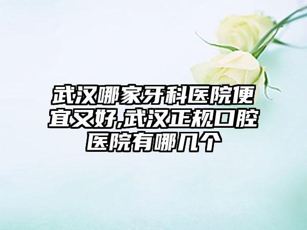 武汉哪家牙科医院便宜又好,武汉正规口腔医院有哪几个