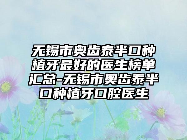 无锡市奥齿泰半口种植牙较好的医生榜单汇总-无锡市奥齿泰半口种植牙口腔医生