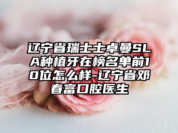 辽宁省瑞士士卓曼SLA种植牙在榜名单前10位怎么样-辽宁省邓春富口腔医生