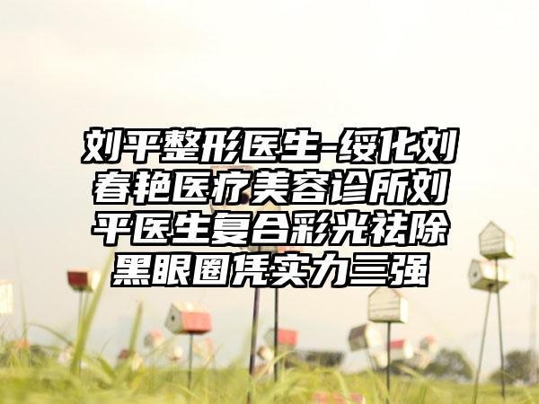 刘平整形医生-绥化刘春艳医疗美容诊所刘平医生复合彩光祛除黑眼圈凭实力三强