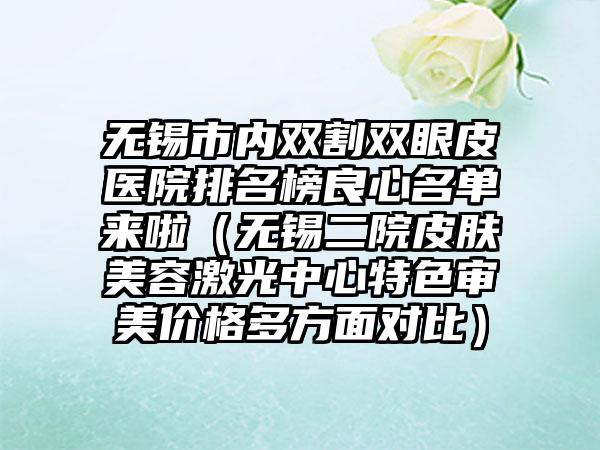 无锡市内双割双眼皮医院排名榜良心名单来啦（无锡二院皮肤美容激光中心特色审美价格多方面对比）