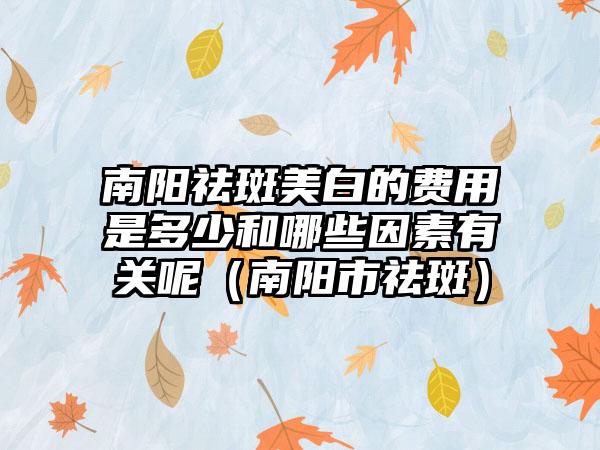 南阳祛斑美白的费用是多少和哪些因素有关呢（南阳市祛斑）