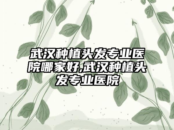 武汉种植头发正规医院哪家好,武汉种植头发正规医院