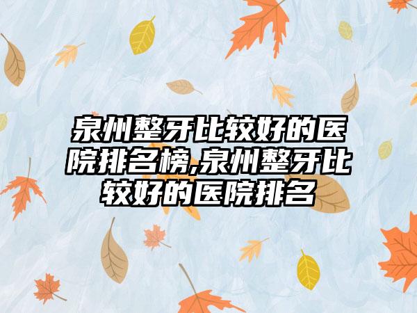 泉州整牙比较好的医院排名榜,泉州整牙比较好的医院排名