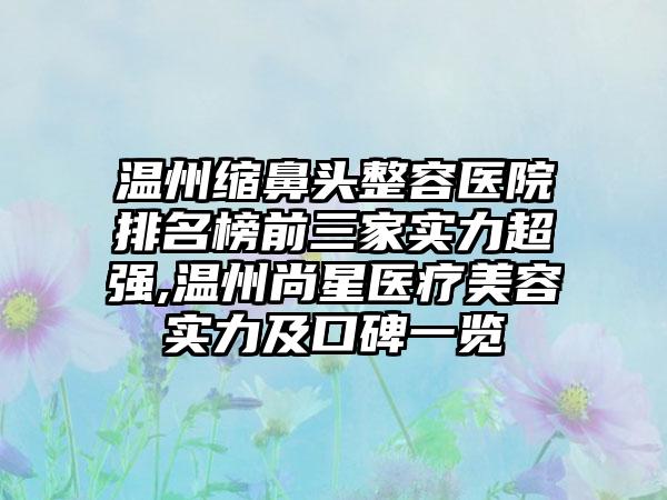 温州缩鼻头整容医院排名榜前三家实力超强,温州尚星医疗美容实力及口碑一览