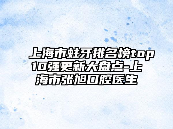 上海市蛀牙排名榜top10强更新大盘点-上海市张旭口腔医生