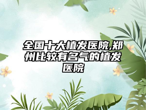 全国十大植发医院,郑州比较有名气的植发医院