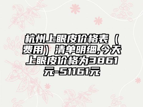 杭州上眼皮价格表（费用）清单明细,今天上眼皮价格为3861元-51161元