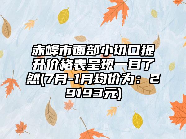 赤峰市面部小切口提升价格表呈现一目了然(7月-1月均价为：29193元)