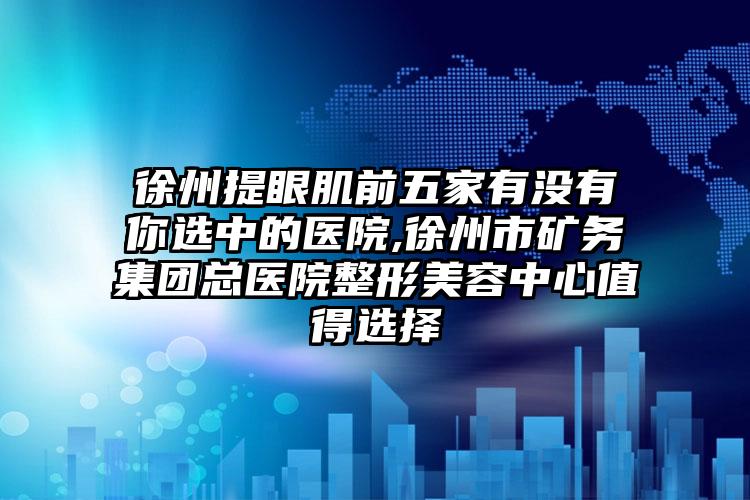 徐州提眼肌前五家有没有你选中的医院,徐州市矿务集团总医院整形美容中心值得选择