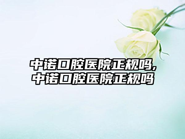 中诺口腔医院正规吗,中诺口腔医院正规吗