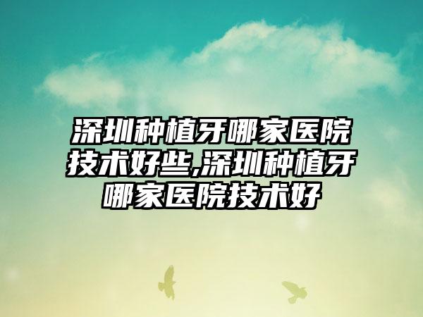 深圳种植牙哪家医院技术好些,深圳种植牙哪家医院技术好