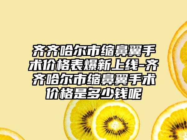 齐齐哈尔市缩鼻翼手术价格表爆新上线-齐齐哈尔市缩鼻翼手术价格是多少钱呢