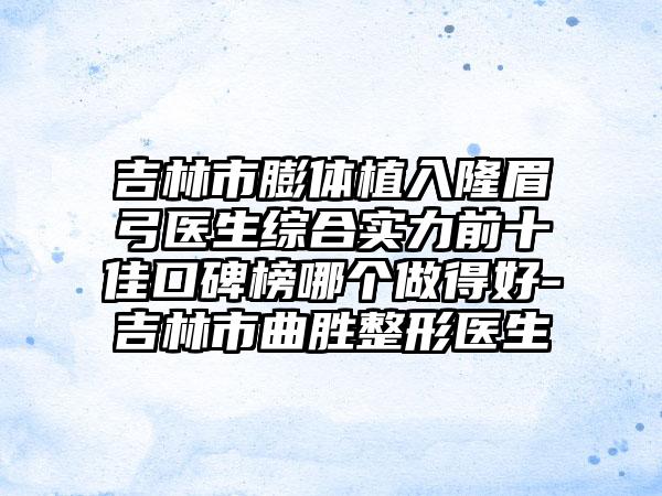 吉林市膨体植入隆眉弓医生综合实力前十佳口碑榜哪个做得好-吉林市曲胜整形医生