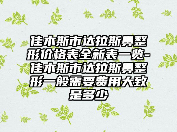 佳木斯市达拉斯鼻整形价格表全新表一览-佳木斯市达拉斯鼻整形一般需要费用大致是多少