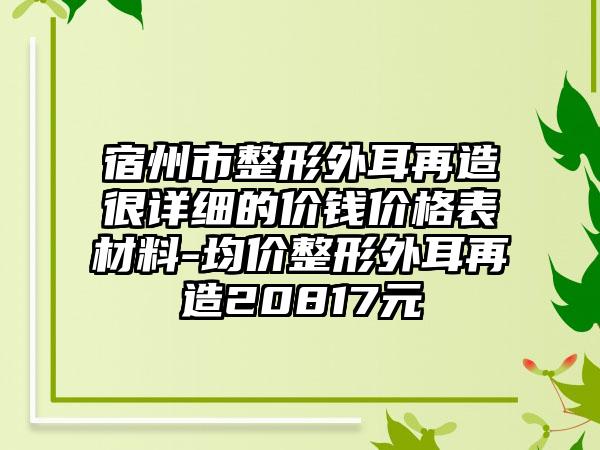 宿州市整形外耳再造很详细的价钱价格表材料-均价整形外耳再造20817元