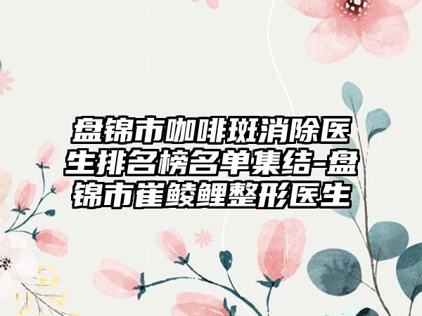 盘锦市咖啡斑消除医生排名榜名单集结-盘锦市崔鲮鲤整形医生