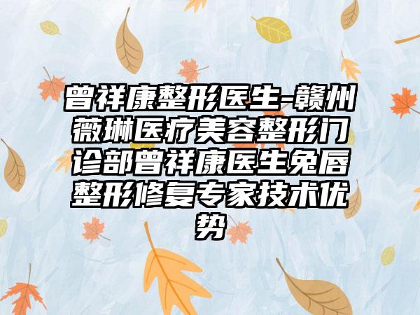 曾祥康整形医生-赣州薇琳医疗美容整形门诊部曾祥康医生兔唇整形修复骨干医生技术优势