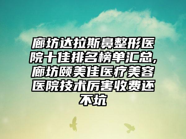 廊坊达拉斯鼻整形医院十佳排名榜单汇总,廊坊颐美佳医疗美容医院技术厉害收费还不坑