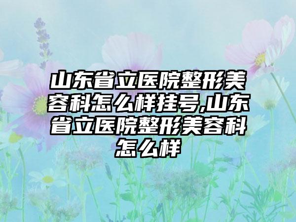 山东省立医院整形美容科怎么样挂号,山东省立医院整形美容科怎么样