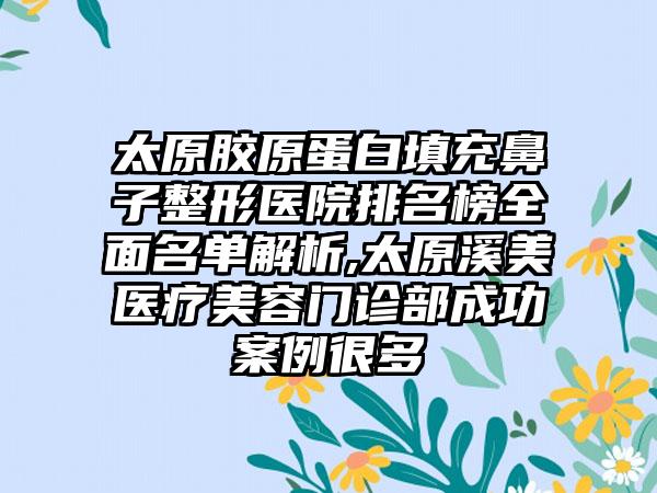 太原胶原蛋白填充鼻子整形医院排名榜多面名单解析,太原溪美医疗美容门诊部成功实例很多