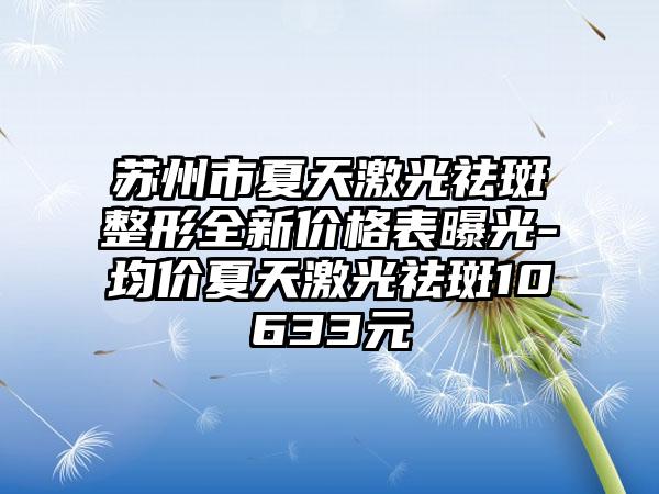 苏州市夏天激光祛斑整形全新价格表曝光-均价夏天激光祛斑10633元